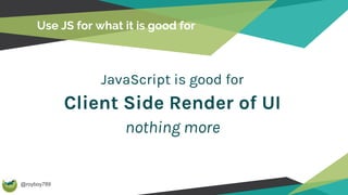 @royboy789
Use JS for what it is good for
JavaScript is good for
Client Side Render of UI
nothing more
 