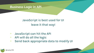 @royboy789
Business Logic in API
JavaScript is best used for UI
leave it that way!
JavaScript can hit the API
API will do all the logic
Send back appropriate data to modify UI
 