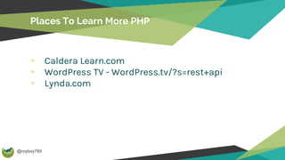 @royboy789
Places To Learn More PHP
Caldera Learn.com
WordPress TV - WordPress.tv/?s=rest+api
Lynda.com
 
