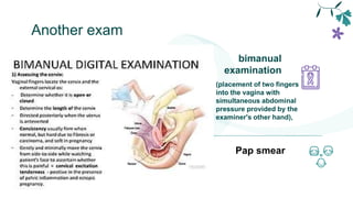Another exam
bimanual
examination
(placement of two fingers
into the vagina with
simultaneous abdominal
pressure provided by the
examiner's other hand),
Pap smear
 