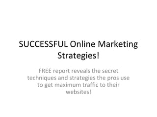 SUCCESSFUL Online Marketing
        Strategies!
      FREE report reveals the secret
 techniques and strategies the pros use
     to get maximum traffic to their
               websites!
 