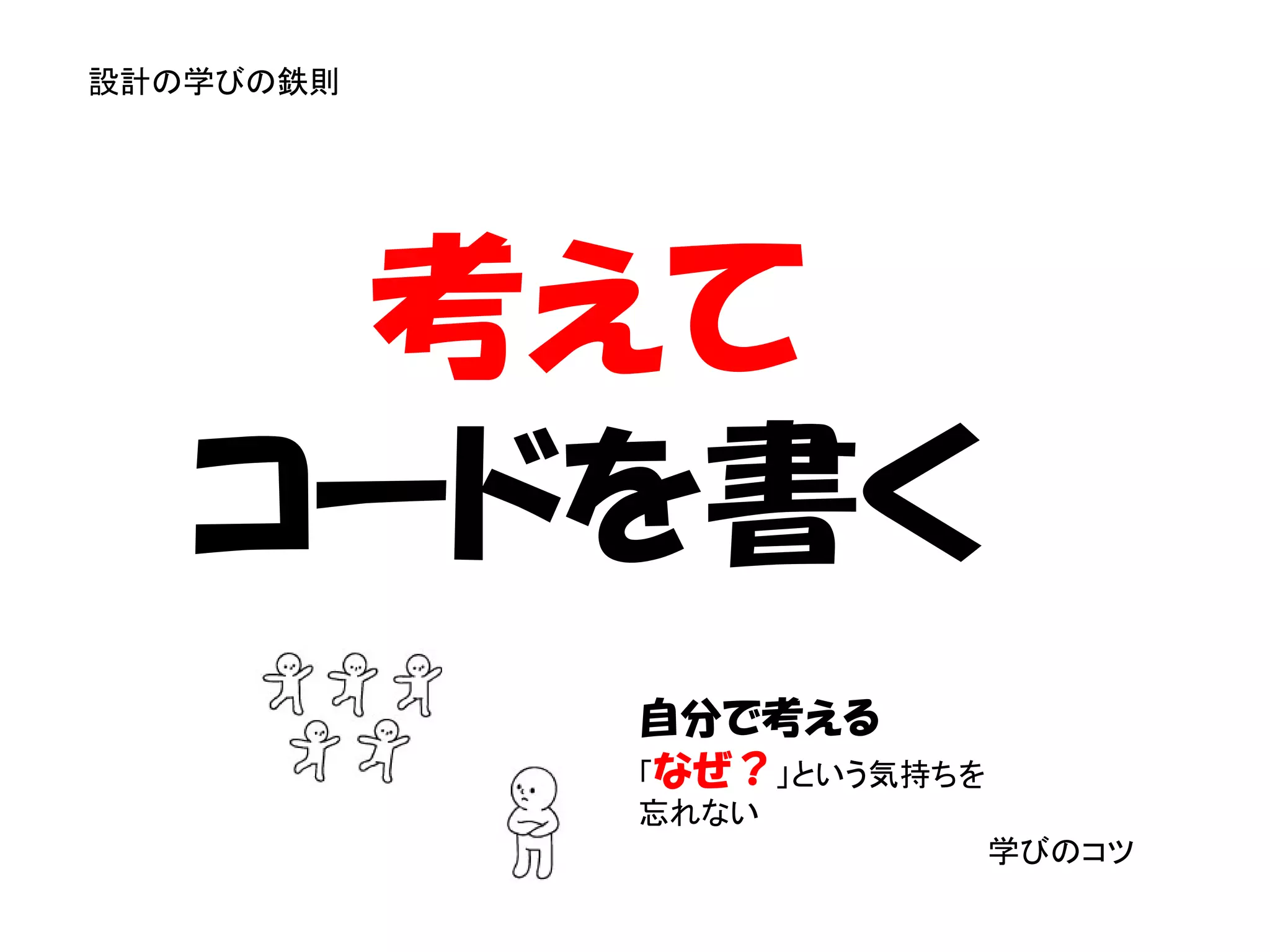 設計の学びの鉄則




    考えて
   コードを書く
           自分で考える
           「なぜ？」という気持ちを
           忘れない
                          学びのコツ
 