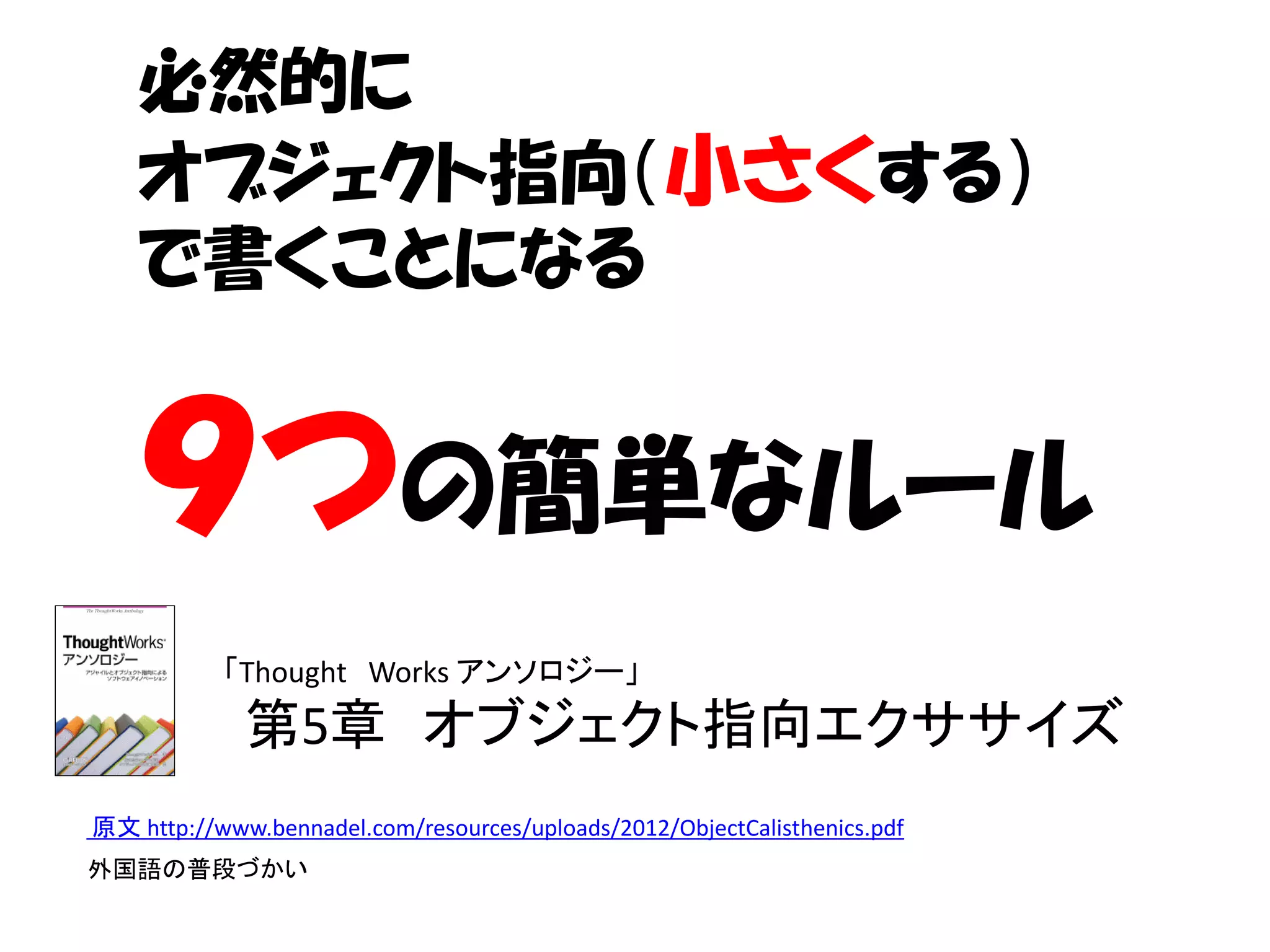 必然的に
    オブジェクト指向（小さくする）
    で書くことになる


    ９つの簡単なルール
           「Thought Works アンソロジー」
             第5章 オブジェクト指向エクササイズ
原文 http://www.bennadel.com/resources/uploads/2012/ObjectCalisthenics.pdf
外国語の普段づかい
 
