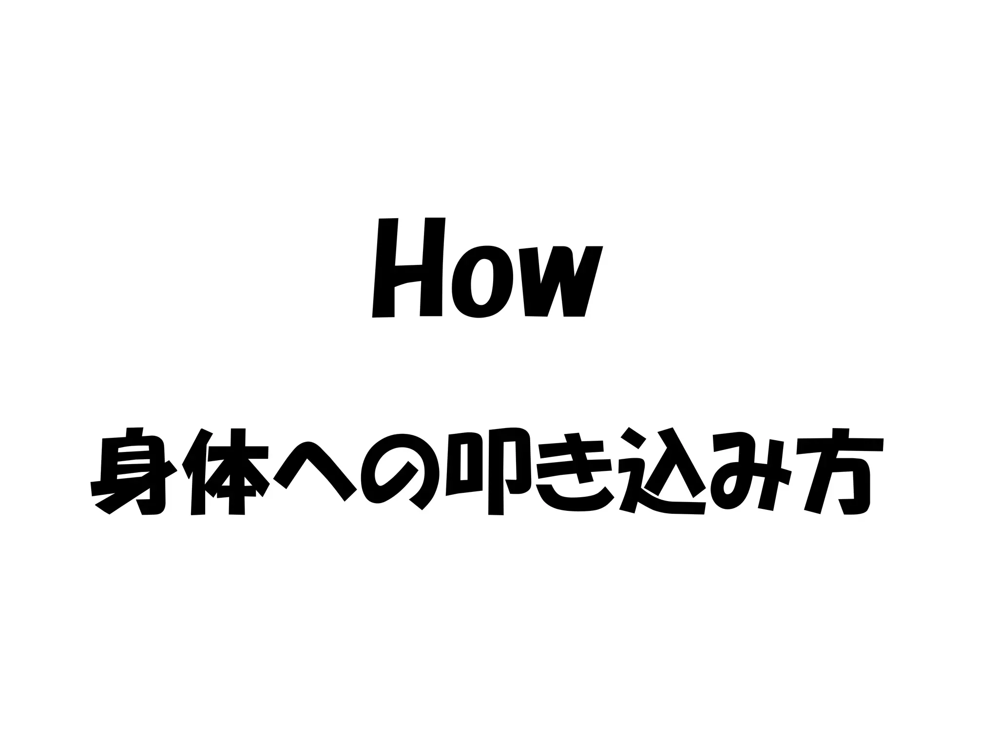 How
身体への叩き込み方
 