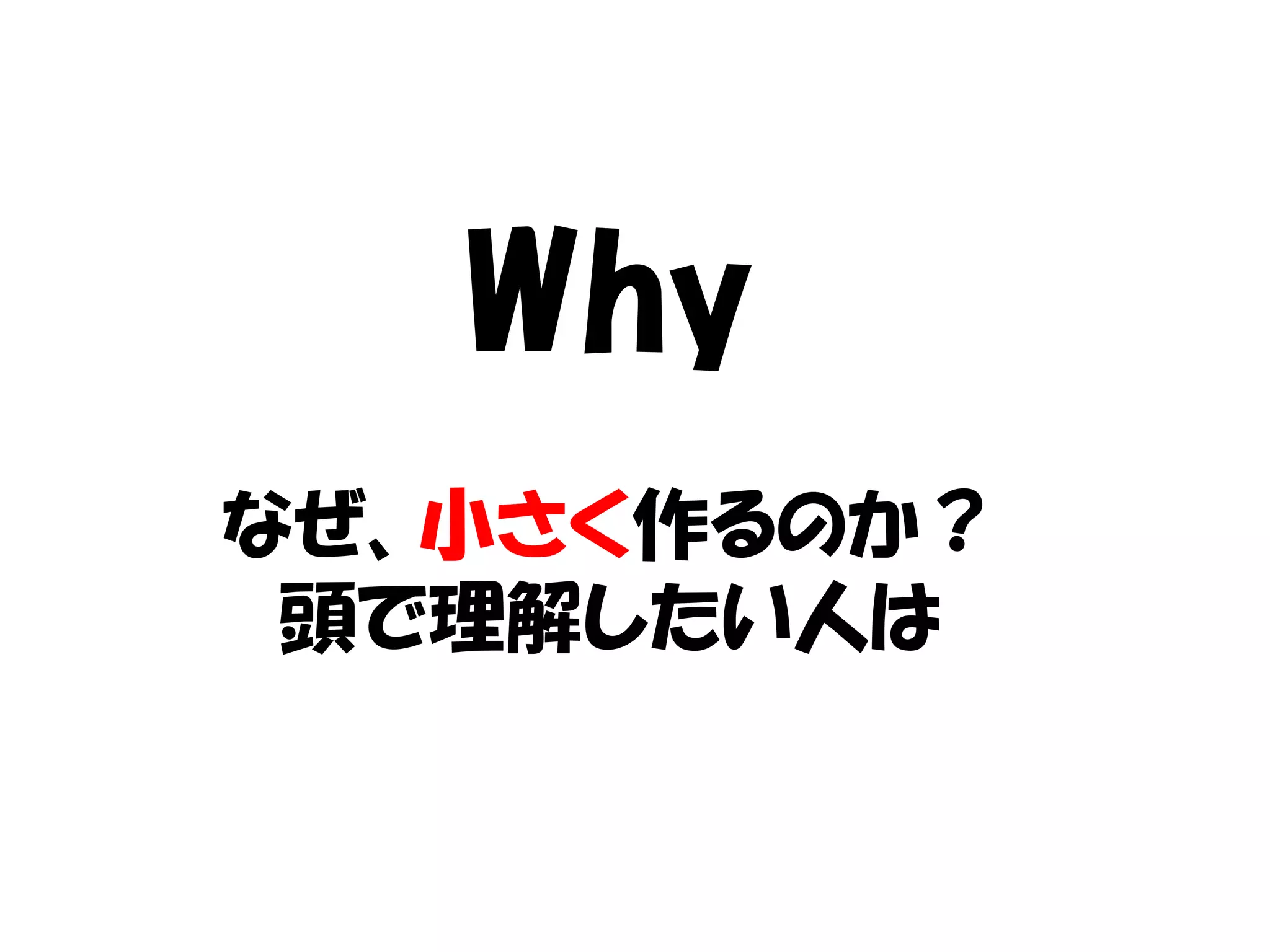 Why
なぜ、小さく作るのか？
 頭で理解したい人は
 