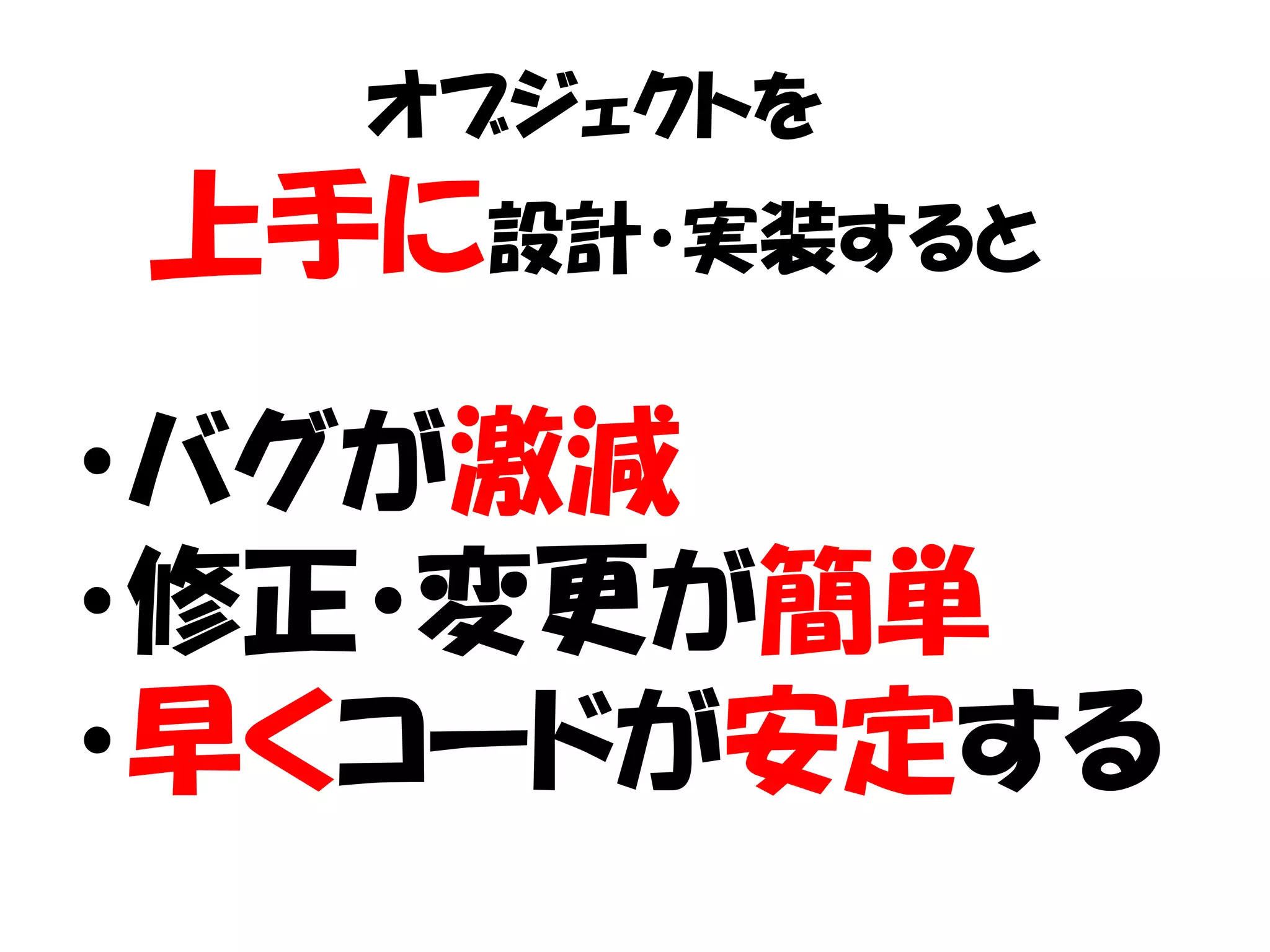 オブジェクトを
上手に設計・実装すると

・バグが激減
・修正・変更が簡単
・早くコードが安定する
 