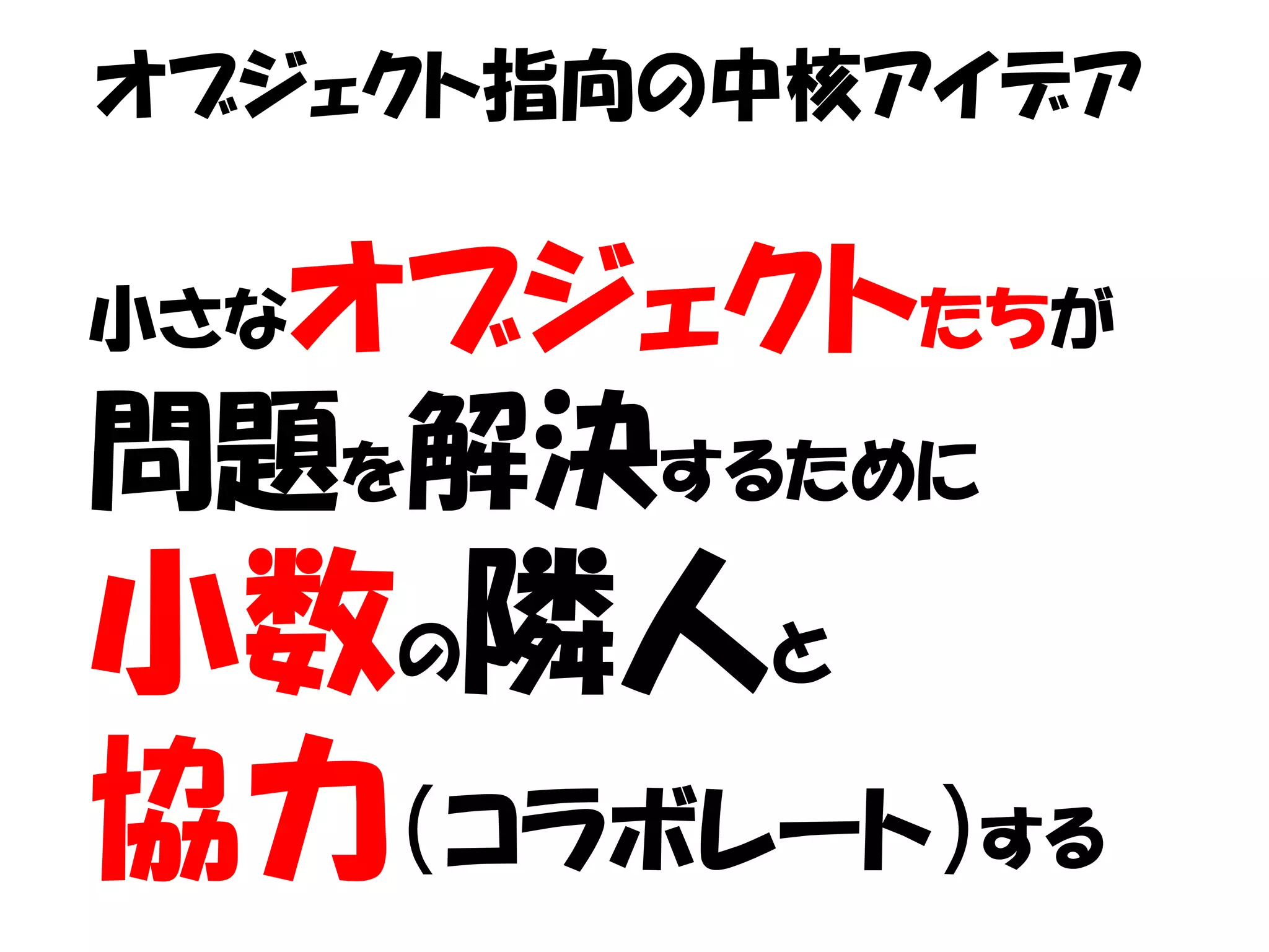 オブジェクト指向の中核アイデア

  オブジェクトたちが
小さな

問題を解決するために
小数の隣人と
協力（コラボレート）する
 