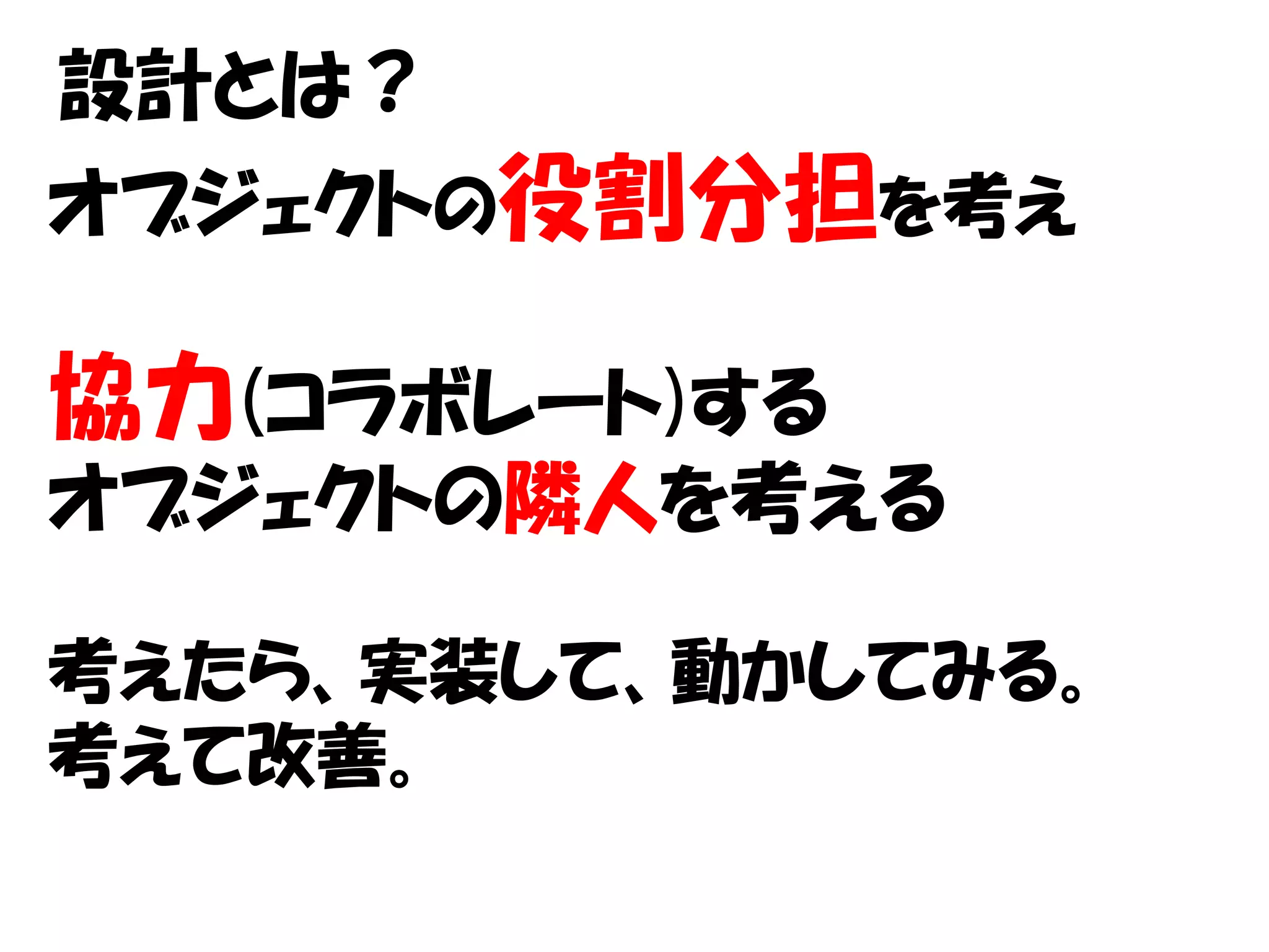 設計とは？
オブジェクトの役割分担を考え

協力(コラボレート)する
オブジェクトの隣人を考える

考えたら、実装して、動かしてみる。
考えて改善。
 