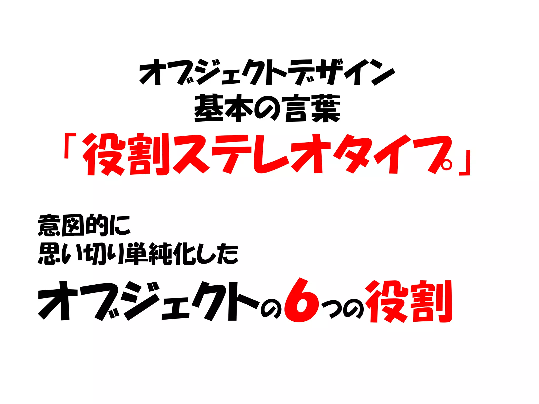 オブジェクトデザイン
      基本の言葉
「役割ステレオタイプ」
意図的に
思い切り単純化した

オブジェクトの６つの役割
 