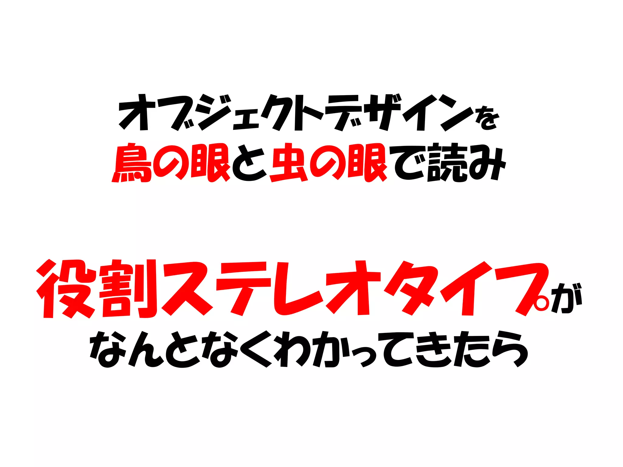 オブジェクトデザインを
 鳥の眼と虫の眼で読み


役割ステレオタイプが
なんとなくわかってきたら
 