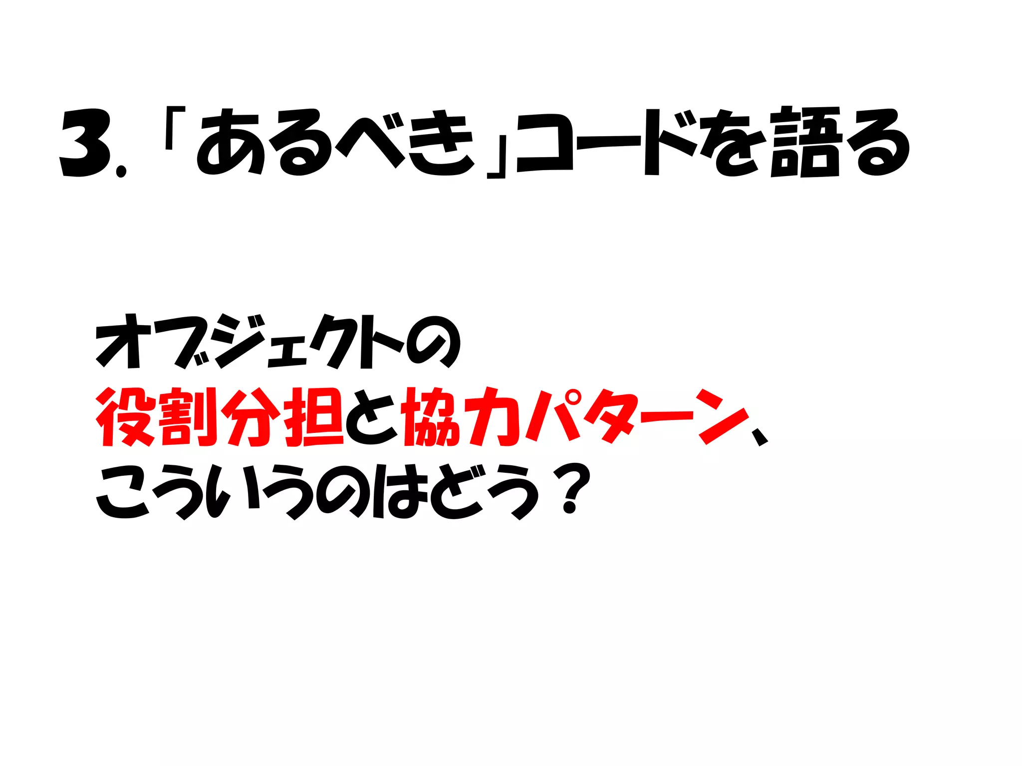 ３. 「あるべき」コードを語る

オブジェクトの
役割分担と協力パターン、
こういうのはどう？
 