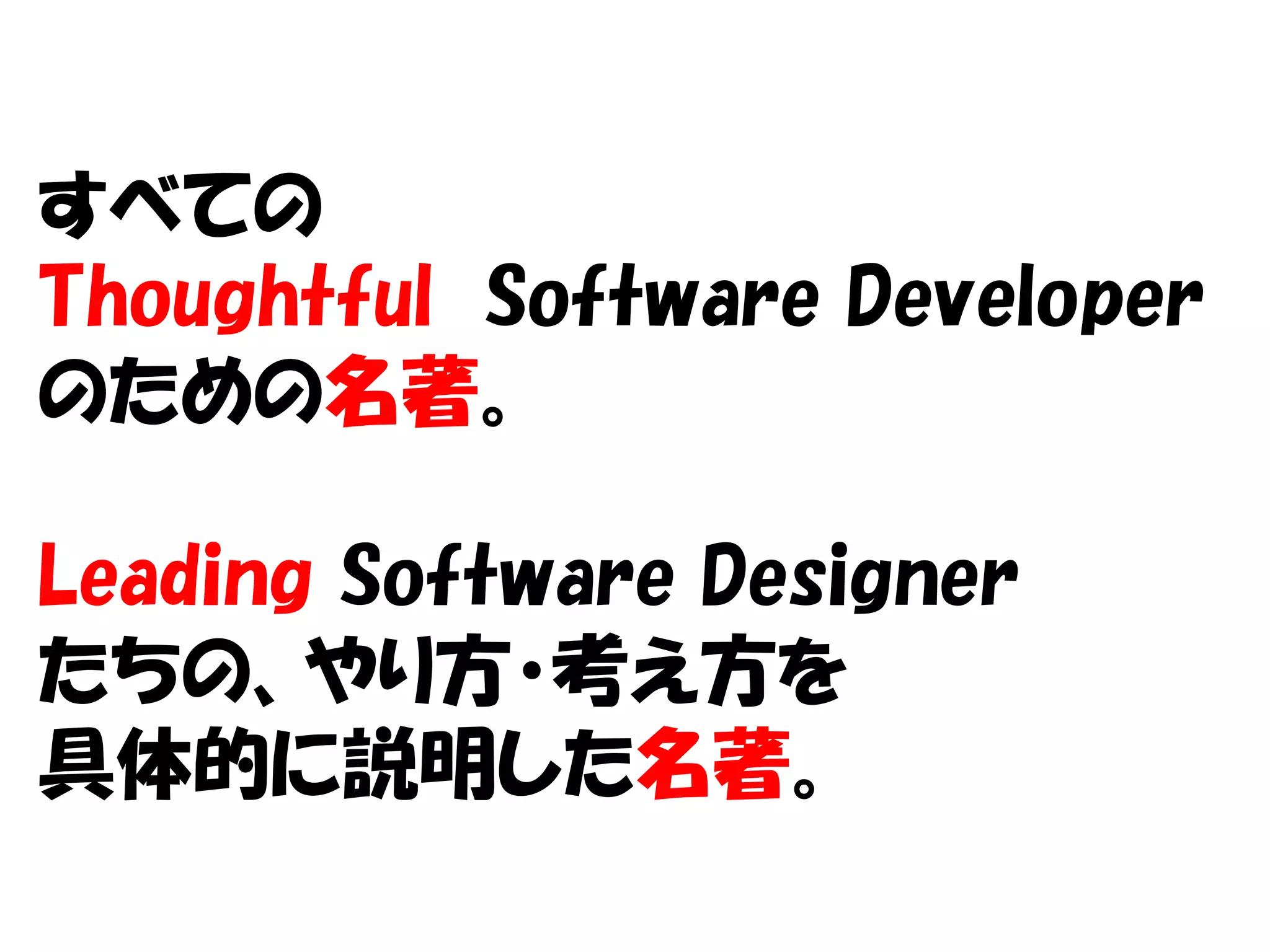 すべての
Thoughtful Software Developer
のための名著。

Leading Software Designer
たちの、やり方・考え方を
具体的に説明した名著。
 