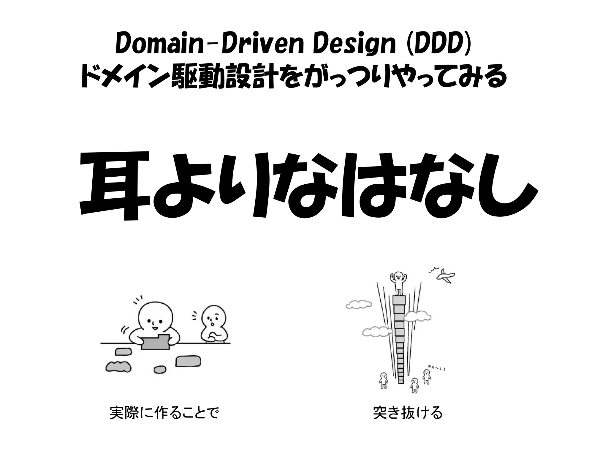 Domain-Driven Design (DDD)
ドメイン駆動設計をがっつりやってみる



耳よりなはなし

 実際に作ることで          突き抜ける
 