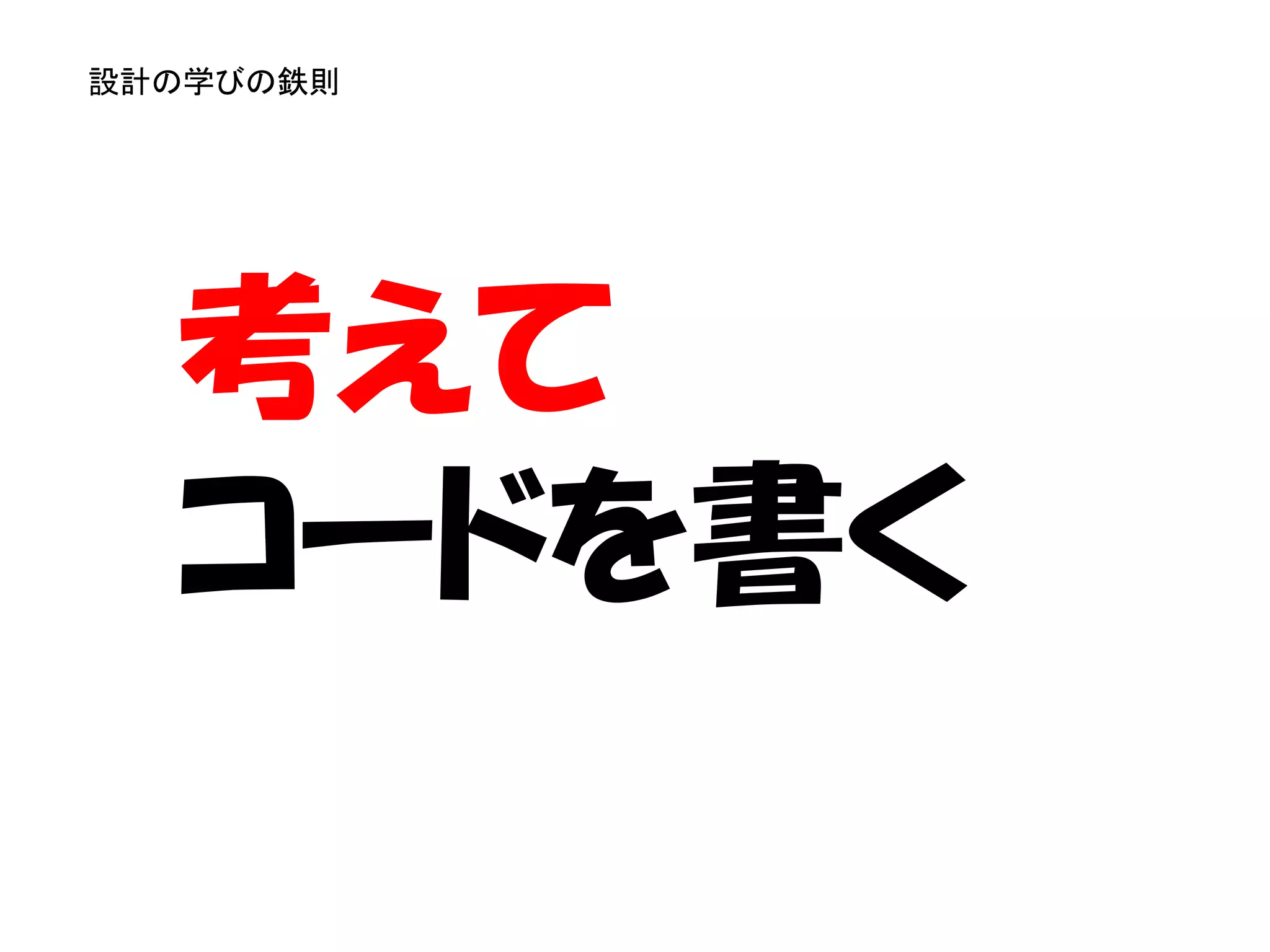 設計の学びの鉄則




  考えて
  コードを書く
 