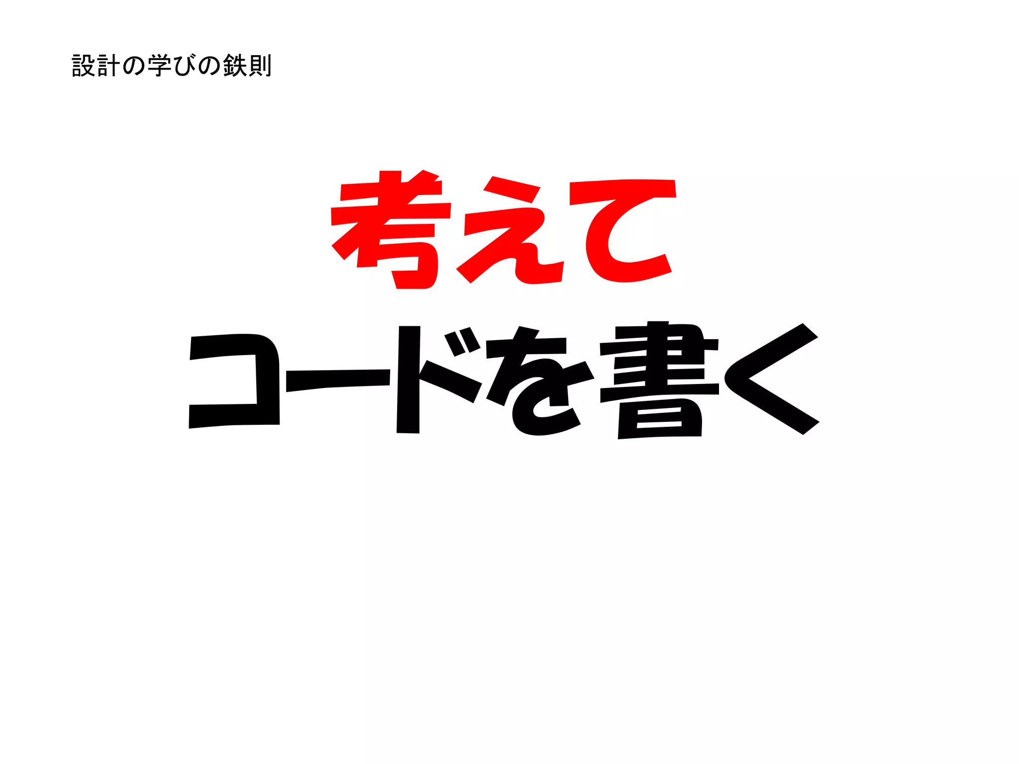 設計の学びの鉄則




     考えて
    コードを書く
 