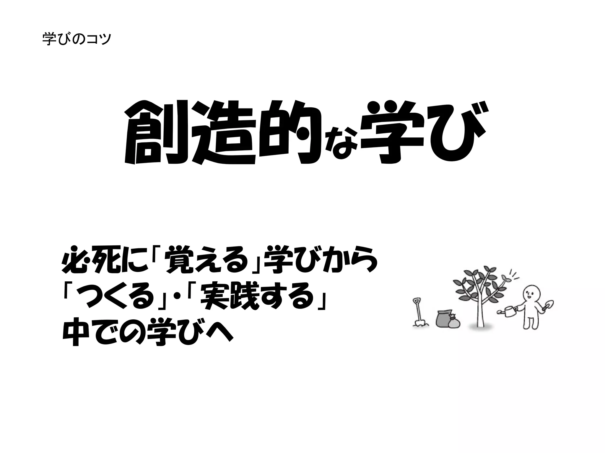 学びのコツ




        創造的な学び
 必死に「覚える」学びから
 「つくる」・「実践する」
 中での学びへ
 