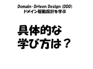 Domain-Driven Design (DDD)
   ドメイン駆動設計を学ぶ




具体的な
学び方は？
 