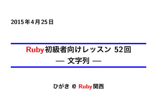 2015年4月25日
Ruby初級者向けレッスン 52回
— 文字列 —
ひがき @ Ruby関西
 