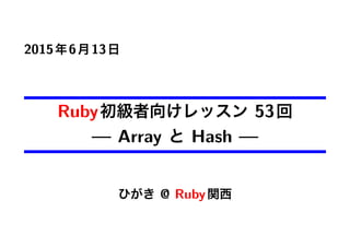 2015年6月13日
Ruby初級者向けレッスン 53回
— Array と Hash —
ひがき @ Ruby関西
 