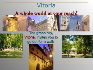 Vitoria A whole world at your reach ! The green city , Vitoria,  invites you to go out for a walk   