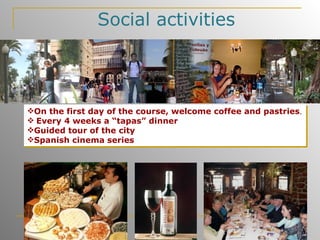 Social activities On the first day of the course, welcome coffee and pastries . Every 4 weeks a “tapas” dinner   Guided tour of the city   Spanish cinema series 