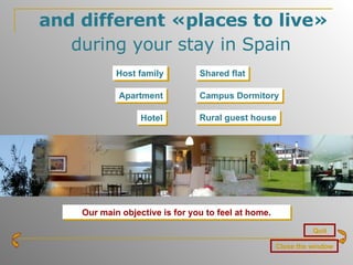 and different «places to live»  during your stay in Spain   Quit Our main objective is for you to feel at home. Host family Shared flat Apartment Campus Dormitory Hotel Rural guest house Close the window 