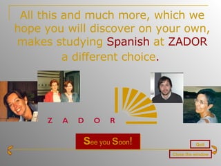 All this and much more, which we hope you will discover on your own, makes studying  Spanish  at  ZADOR  a different choice .   S ee you  s oon ! Quit Close the window 