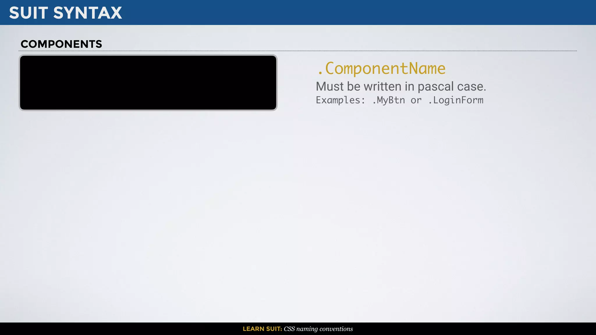 SUIT SYNTAX
LEARN SUIT: CSS naming conventions
.ComponentName
Must be written in pascal case.
Examples: .MyBtn or .LoginForm
COMPONENTS
 