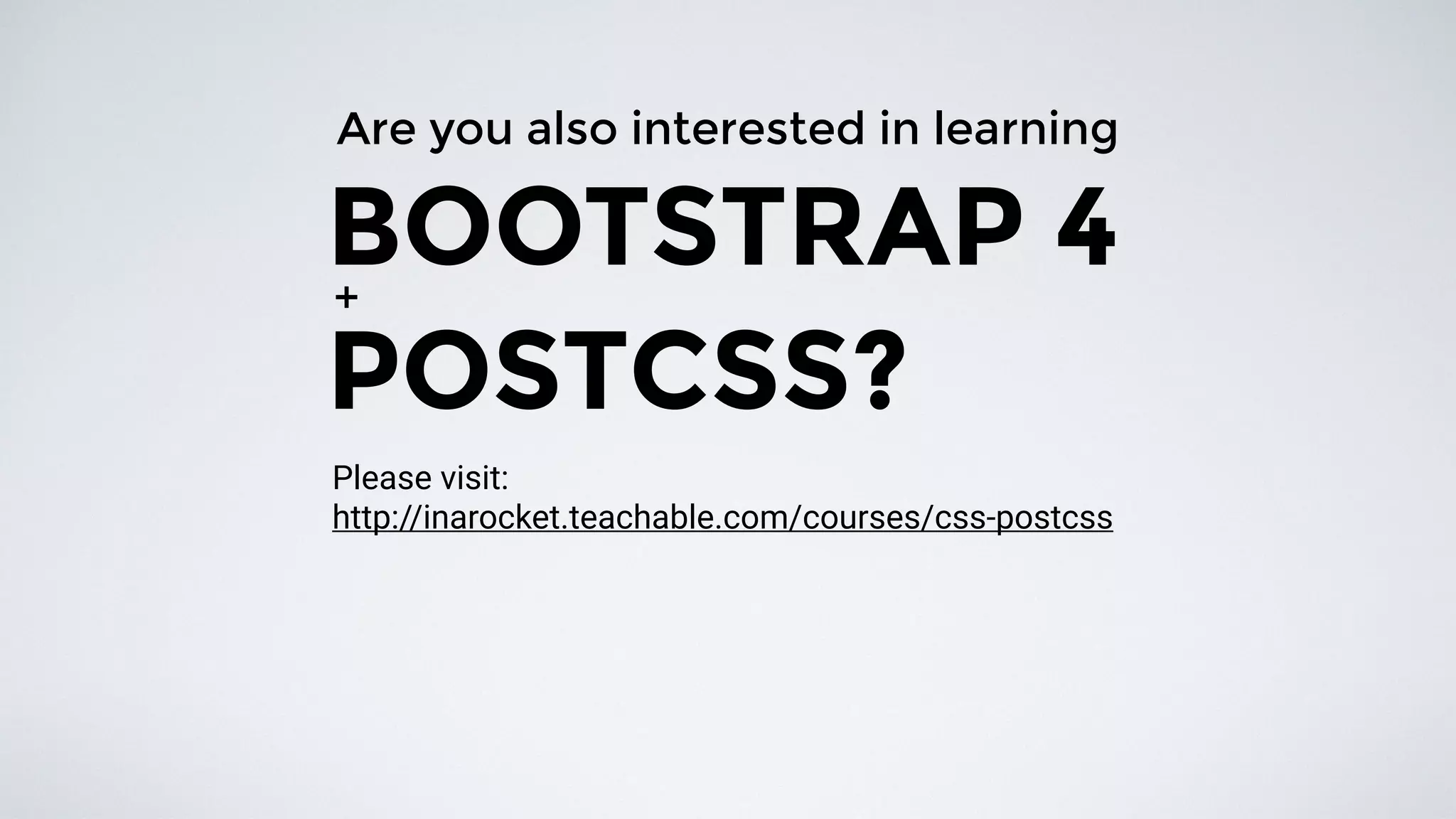Are you also interested in learning
BOOTSTRAP 4
POSTCSS?
+
http://inarocket.teachable.com/courses/css-postcss
Please visit:
 