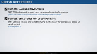 USEFUL REFERENCES
LEARN SUIT: CSS naming conventions
SUIT CSS: NAMING CONVENTIONS
SUIT CSS relies on structured class names and meaningful hyphens.
github.com/suitcss/suit/blob/master/doc/naming-conventions.md
SUIT CSS: STYLE TOOLS FOR UI COMPONENTS
SUIT CSS is a reliable and testable styling methodology for component-based UI
development.
suitcss.github.io
 