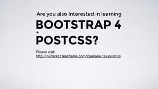 Are you also interested in learning
BOOTSTRAP 4
POSTCSS?
+
http://inarocket.teachable.com/courses/css-postcss
Please visit:
 