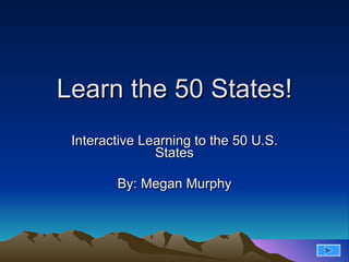 Learn the 50 States! Interactive Learning to the 50 U.S. States By: Megan Murphy 