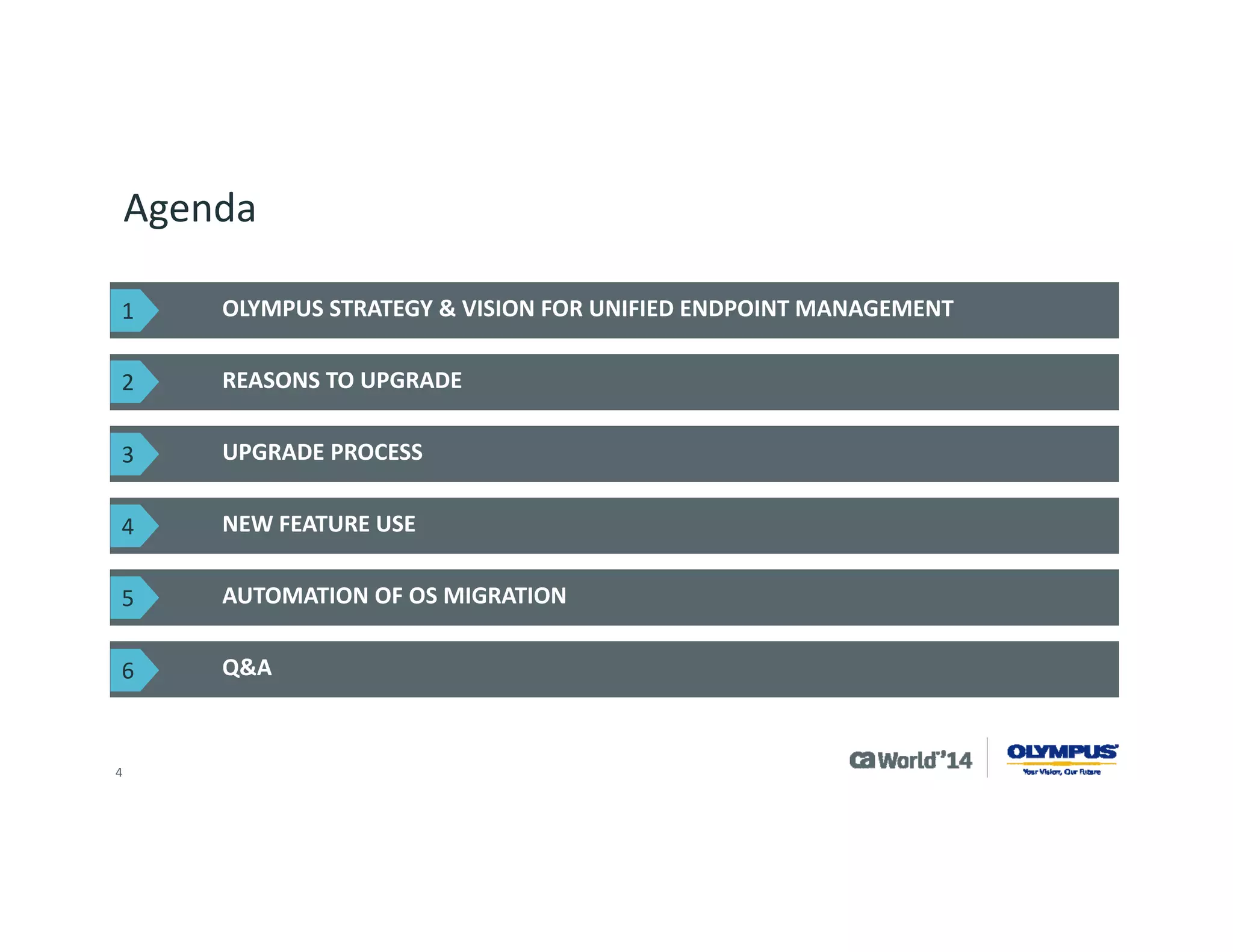 4 
Agenda 
OLYMPUS STRATEGY & VISION FOR UNIFIED ENDPOINT MANAGEMENT 
REASONS TO UPGRADE 
UPGRADE PROCESS 
NEW FEATURE USE 
AUTOMATION OF OS MIGRATION 
1 
2 
3 
4 
5 
Q&A 
6  