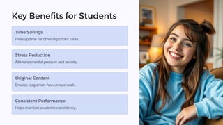 Key Benefits for Students
Time Savings
Frees up time for other important tasks.
Stress Reduction
Alleviates mental pressure and anxiety.
Original Content
Ensures plagiarism-free, unique work.
Consistent Performance
Helps maintain academic consistency.
 