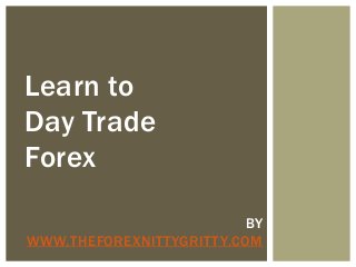 Learn to
Day Trade
Forex
BY
WWW.THEFOREXNITTYGRITTY.COM
 