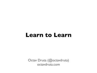 Learn to Learn



Octav Druta (@octavdruta)
     octavdruta.com
 