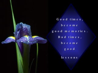 Good times,  become  good memories.  Bad times,  become  good  lessons   