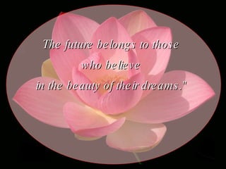 The future belongs to those  who believe  in the beauty of their dreams."   
