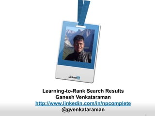 Recruiting Solutions 
1 
Learning-to-Rank Search Results 
Ganesh Venkataraman 
http://www.linkedin.com/in/npcomplete 
@gvenkataraman 
 