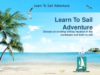 Learn to Sail Adventure
Choose an exciting sailing vacation in the
Caribbean and learn to sail
Learn To Sail
Adventure
Learn To Sail Adventure
 