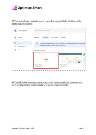 #2 The second way to create a new report from scratch is by clicking on the
‘Blank Report’ button:
#3 The third way to create a new report is by using an existing template and
then modifying it so that it meets your unique requirements:
Copyright Optimize Smart 2022 Page 39
 