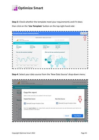 Step-3: Check whether the template meet your requirements and if it does
then click on the ‘Use Template’ button on the top right-hand side:
Step-4: Select your data source from the ‘New Data Source’ drop-down menu:
Copyright Optimize Smart 2022 Page 45
 