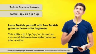 Turkish Grammar Lessons
Suffix – ip / üp / ıp / up
Learn Turkish yourself with free Turkish
grammar lessons for beginners.
This suffix – ip / üp / ıp / up is used as
«ve» (and) between two verbs done one
after another.
Learn Turkish language with Dem Turkish Center http://www.demturkishcenter.com/
 