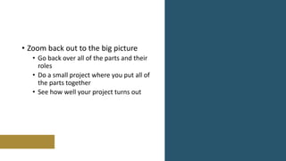 • Zoom back out to the big picture
• Go back over all of the parts and their
roles
• Do a small project where you put all of
the parts together
• See how well your project turns out
 