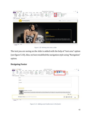 42
Figure 5.10- Writing text onto a slide
The text you are seeing on the slide is added with the help of “text area” option
(see figure 5.10). Also, we have modified the navigation style using “Navigation”
option.
Designing Footer
Figure 5.11- Adding social media icons in the footer
 