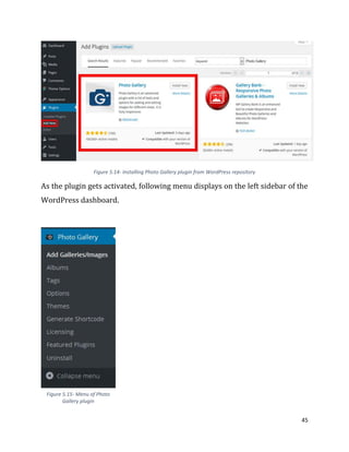 45
Figure 5.14- Installing Photo Gallery plugin from WordPress repository
As the plugin gets activated, following menu displays on the left sidebar of the
WordPress dashboard.
Figure 5.15- Menu of Photo
Gallery plugin
 