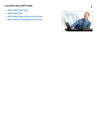 Learn More About WPTrainMe:
WPTrainMe Home Page
WPTrainMe FAQs
WPTrainMe Plugin Features And Pricing
WPTrainMe List Of WordPress Tutorials
 