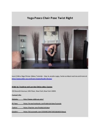 Yoga Poses Chair Pose Twist Right 
Learn Online Yoga Fitness Videos Tutorials - How to practice yoga, home workout routines and more at: 
http://www.viddy-up.com/learn-howto/health-fitness/ 
Viddy Up: Teaching and Learning Online video Courses 
333 Seventh Avenue, 10th Floor, New York, New York 10001 
Contact Info: 
Website: http://www.viddy-up.com/ 
FB Page: https://www.facebook.com/ViddyUpVideoTutorials 
Twitter: https://twitter.com/ViddyUpVideos 
Google+: https://plus.google.com/105041529672831610603/about 
 