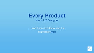 Every Product 
Has a UX Designer 
… and if you don’t know who it is, 
it’s probably you. 
 