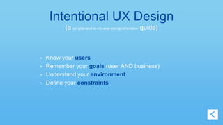 Intentional UX Design 
(a simple-and-in-no-way-comprehensive guide) 
• Know your users 
• Remember your goals (user AND business) 
• Understand your environment 
• Define your constraints 
 